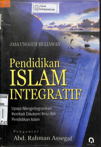 PENDIDIKAN ISLAM INTEGRATIF : Upaya Mengintegrasikan Kembali Dikotomi Ilmu dan Pendidikan Islam