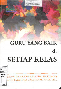 GURU YANG BAIK DI SETIAP KELAS: Menyiapkan Guru Berkualitas Tinggi yang Layak Mengajar Anak-anak Kita