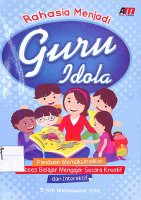 RAHASIA MENJADI GURU IDOLA : Panduan Memaksimalkan Proses Belajar Mengajar Secara  Kreatif dan Interaktif